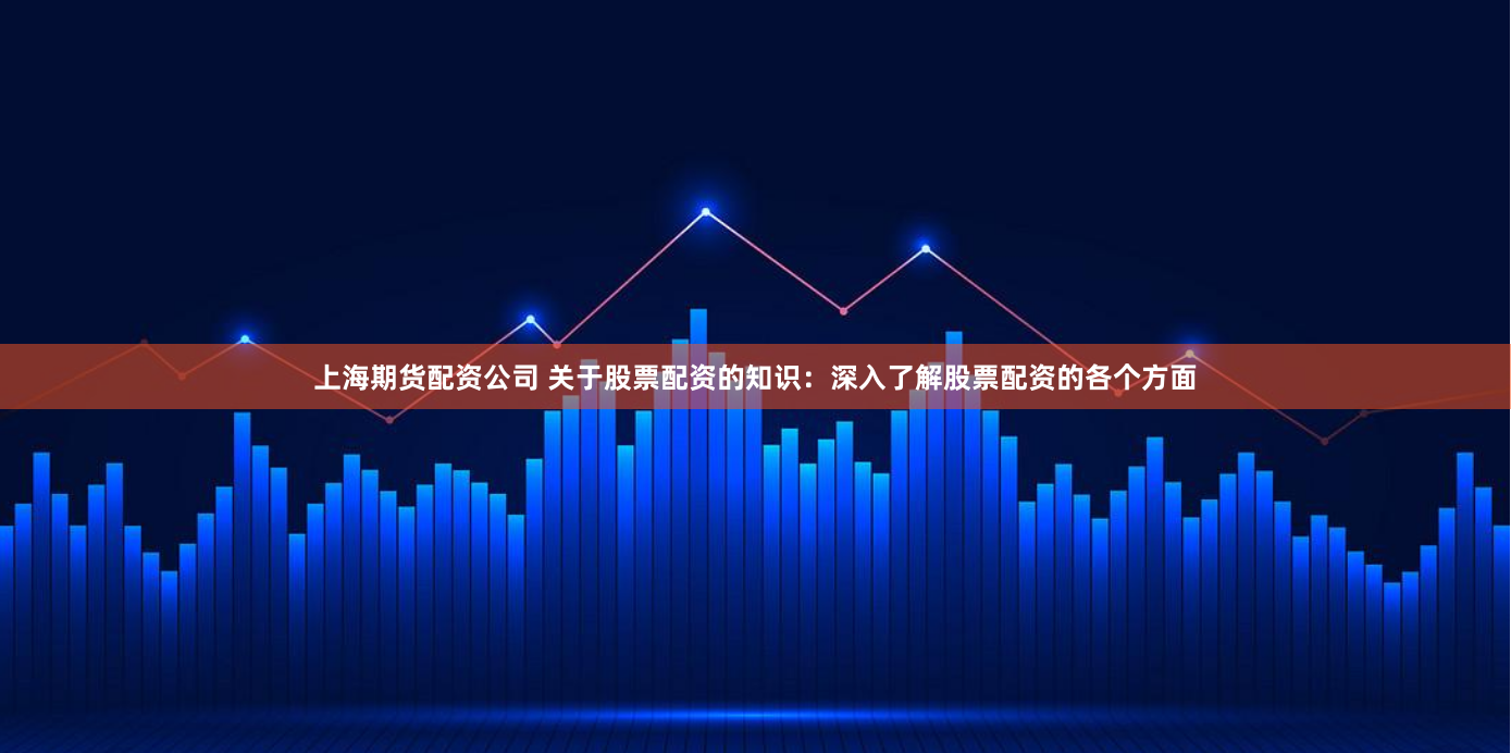 上海期货配资公司 关于股票配资的知识：深入了解股票配资的各个方面