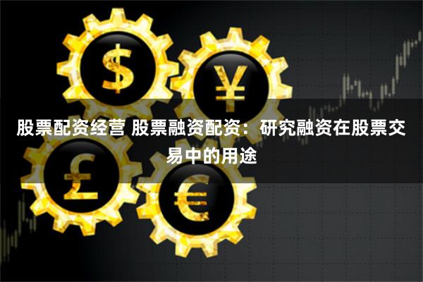 股票配资经营 股票融资配资：研究融资在股票交易中的用途