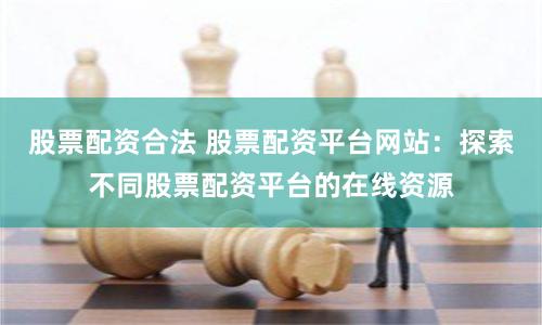股票配资合法 股票配资平台网站：探索不同股票配资平台的在线资源