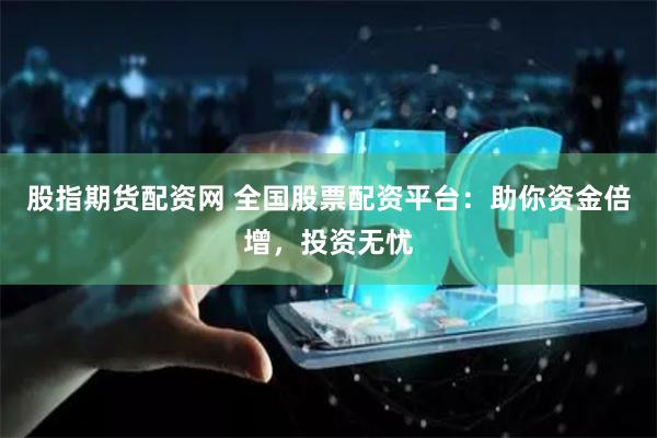 股指期货配资网 全国股票配资平台：助你资金倍增，投资无忧