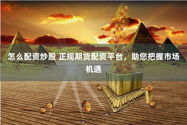 怎么配资炒股 正规期货配资平台，助您把握市场机遇