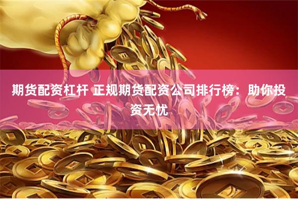 期货配资杠杆 正规期货配资公司排行榜：助你投资无忧