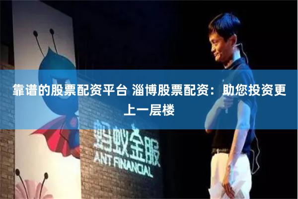 靠谱的股票配资平台 淄博股票配资：助您投资更上一层楼