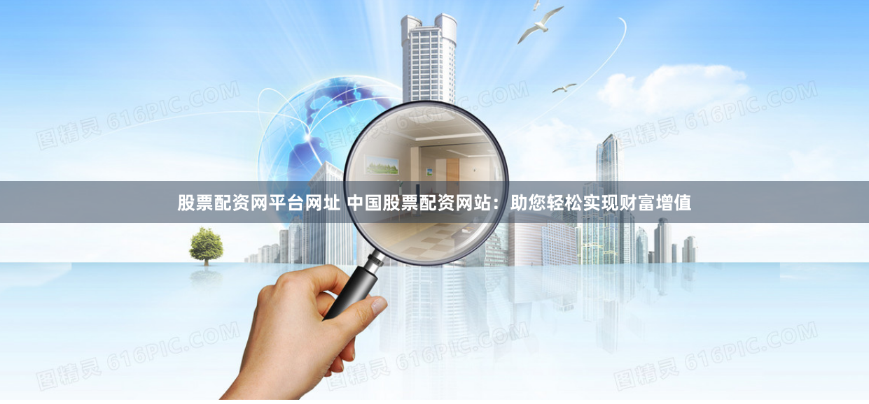 股票配资网平台网址 中国股票配资网站：助您轻松实现财富增值