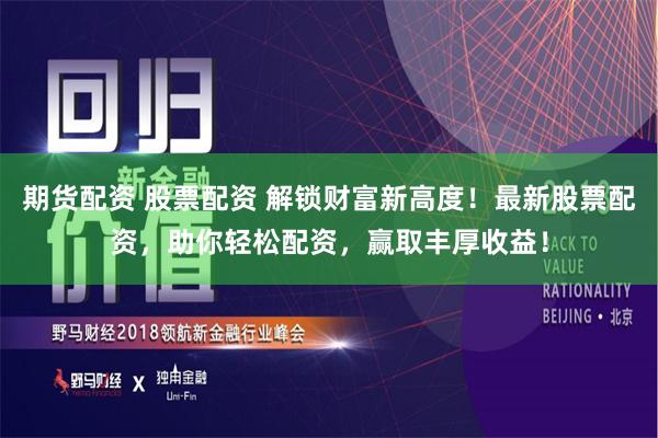 期货配资 股票配资 解锁财富新高度！最新股票配资，助你轻松配资，赢取丰厚收益！