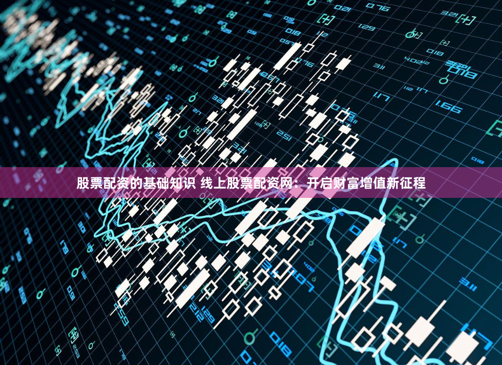 股票配资的基础知识 线上股票配资网：开启财富增值新征程