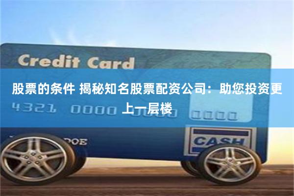 股票的条件 揭秘知名股票配资公司：助您投资更上一层楼
