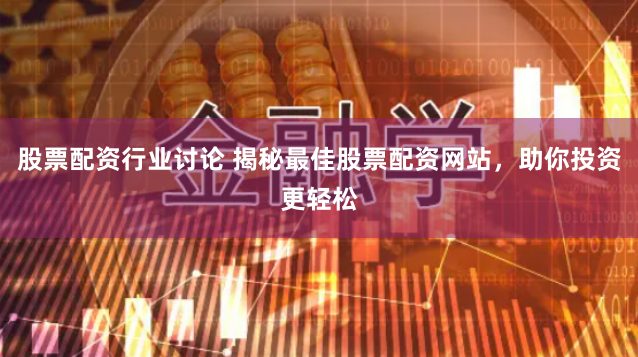 股票配资行业讨论 揭秘最佳股票配资网站，助你投资更轻松