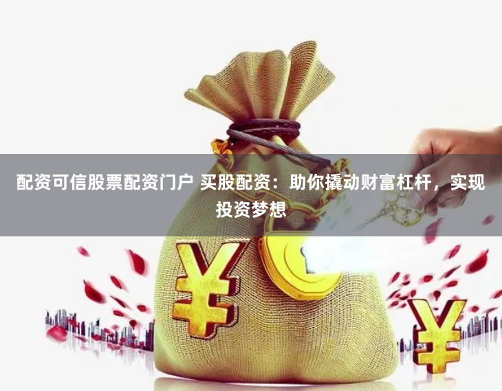 配资可信股票配资门户 买股配资：助你撬动财富杠杆，实现投资梦想