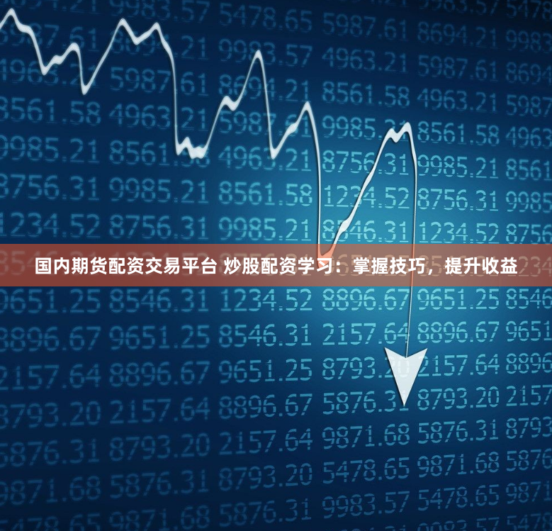 国内期货配资交易平台 炒股配资学习：掌握技巧，提升收益