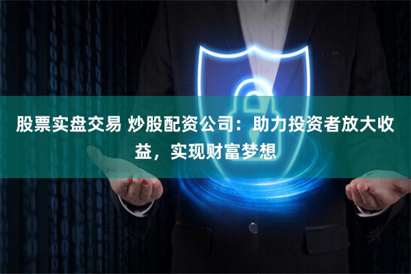 股票实盘交易 炒股配资公司：助力投资者放大收益，实现财富梦想