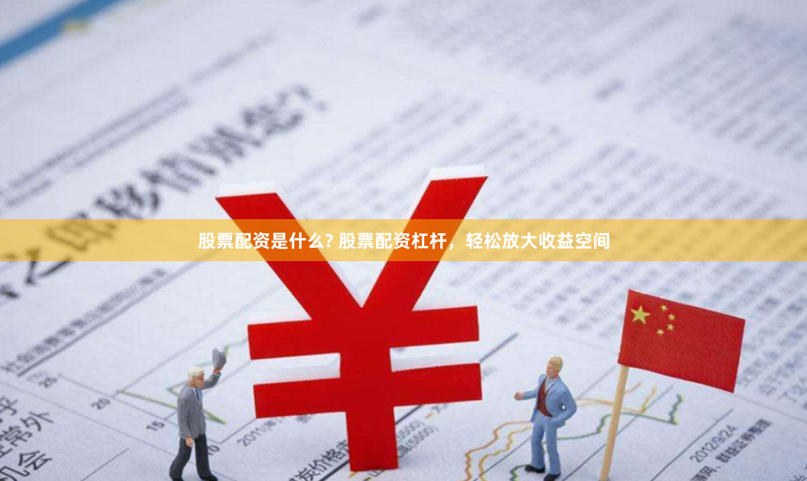 股票配资是什么? 股票配资杠杆，轻松放大收益空间