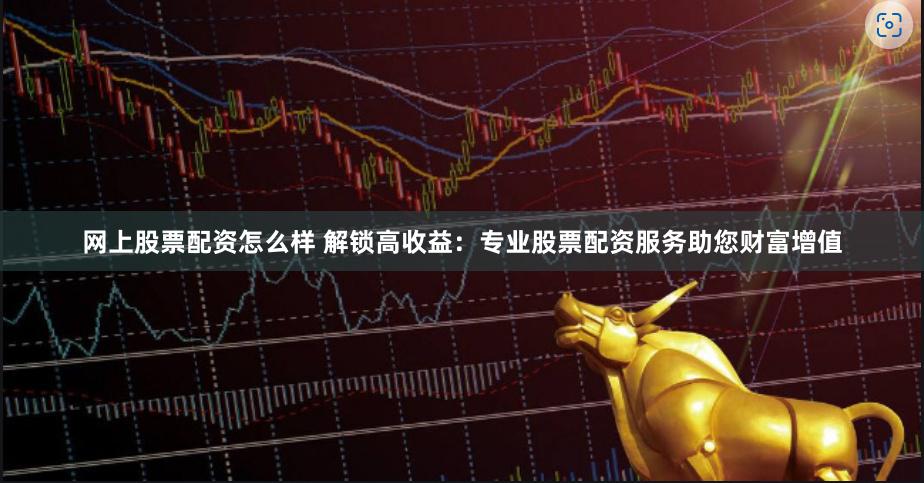 网上股票配资怎么样 解锁高收益：专业股票配资服务助您财富增值