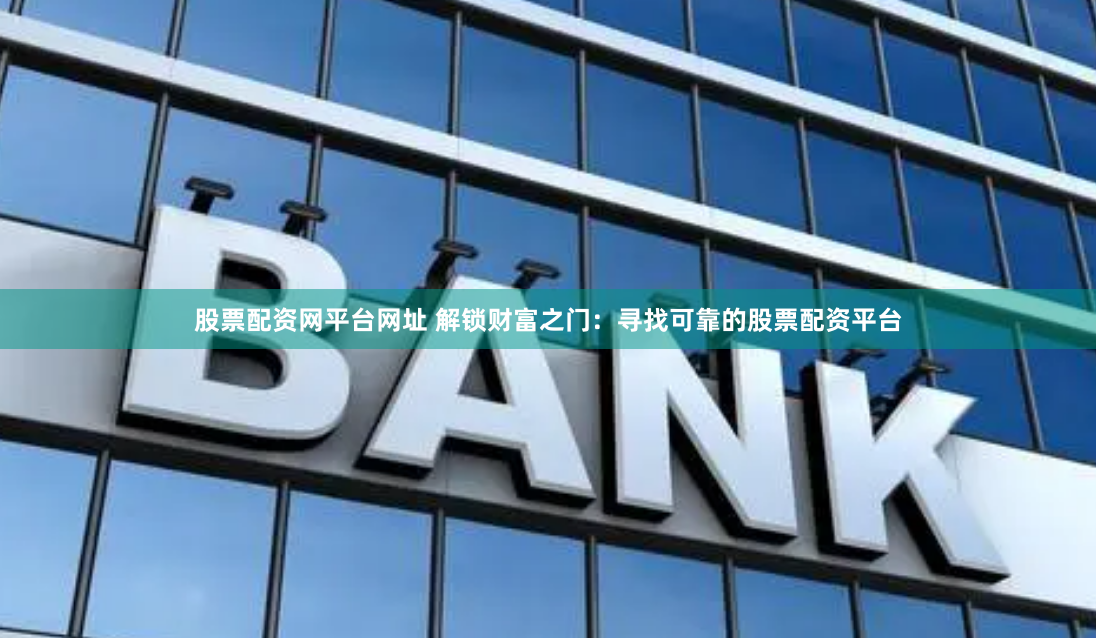 股票配资网平台网址 解锁财富之门：寻找可靠的股票配资平台