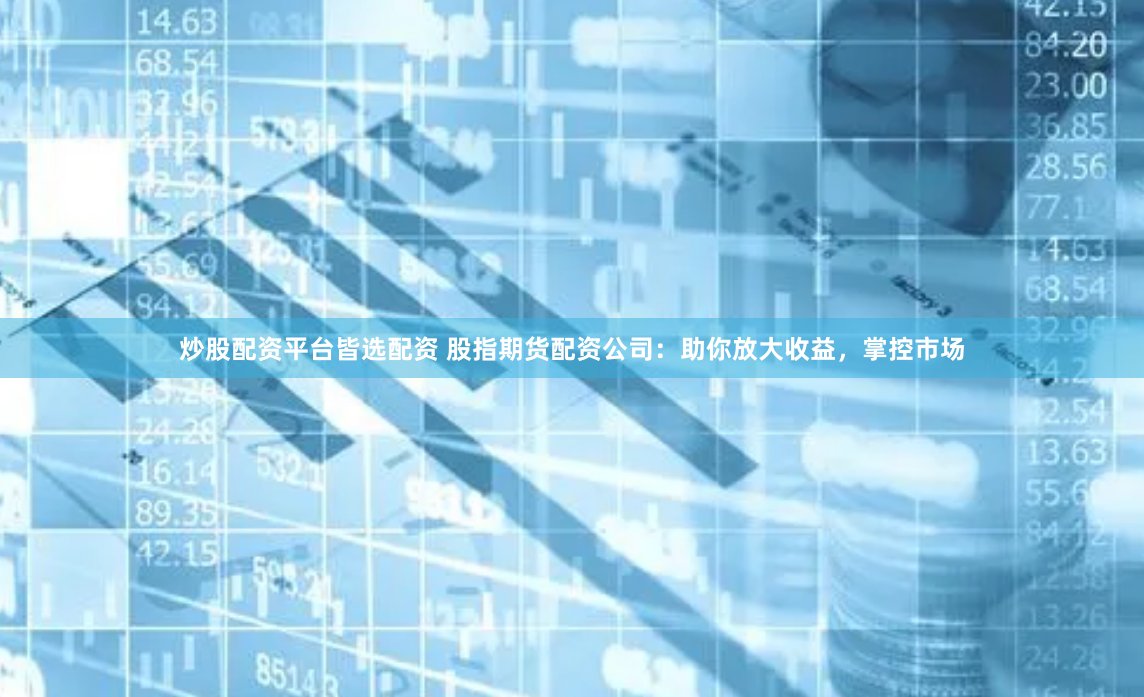 炒股配资平台皆选配资 股指期货配资公司：助你放大收益，掌控市场