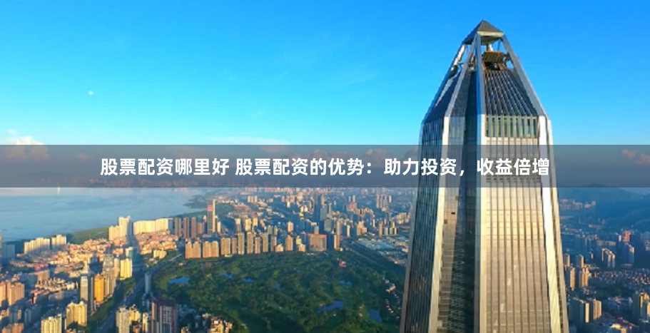 股票配资哪里好 股票配资的优势：助力投资，收益倍增