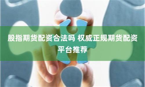 股指期货配资合法吗 权威正规期货配资平台推荐