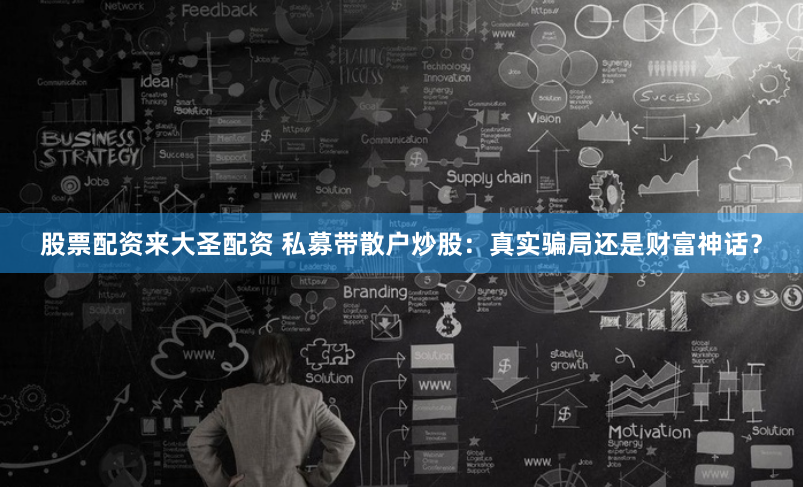 股票配资来大圣配资 私募带散户炒股：真实骗局还是财富神话？