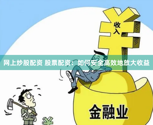 网上炒股配资 股票配资：如何安全高效地放大收益