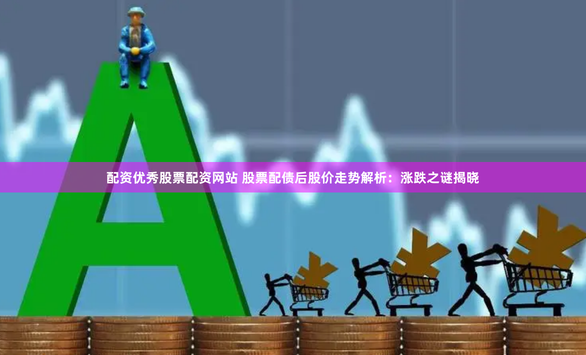 配资优秀股票配资网站 股票配债后股价走势解析：涨跌之谜揭晓