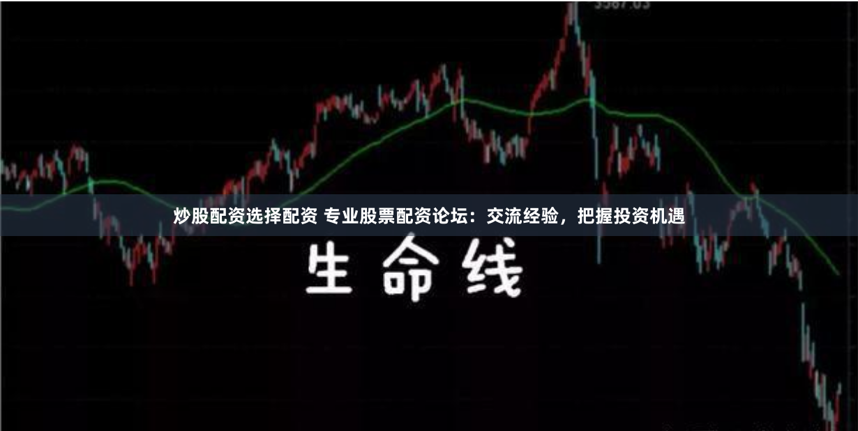 炒股配资选择配资 专业股票配资论坛：交流经验，把握投资机遇