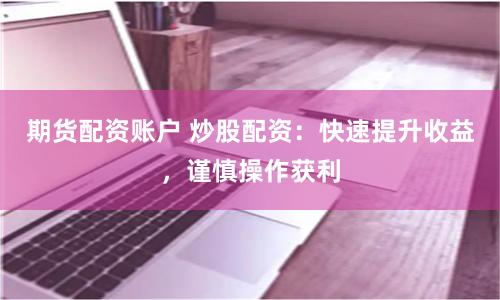 期货配资账户 炒股配资：快速提升收益，谨慎操作获利