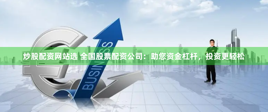炒股配资网站选 全国股票配资公司：助您资金杠杆，投资更轻松