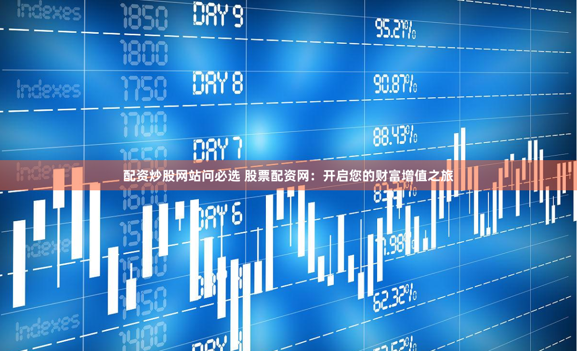 配资炒股网站问必选 股票配资网：开启您的财富增值之旅