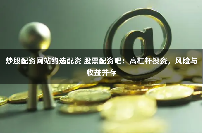 炒股配资网站约选配资 股票配资吧：高杠杆投资，风险与收益并存