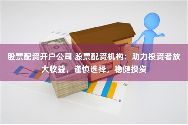 股票配资开户公司 股票配资机构：助力投资者放大收益，谨慎选择，稳健投资