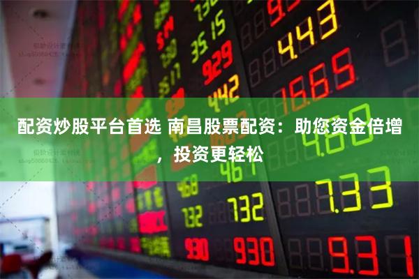 配资炒股平台首选 南昌股票配资：助您资金倍增，投资更轻松