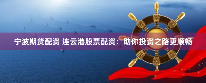 宁波期货配资 连云港股票配资：助你投资之路更顺畅