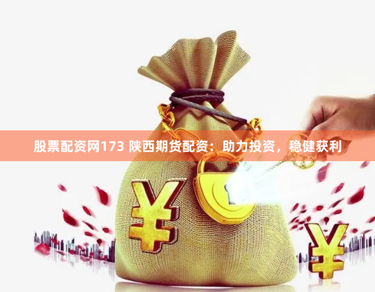 股票配资网173 陕西期货配资：助力投资，稳健获利