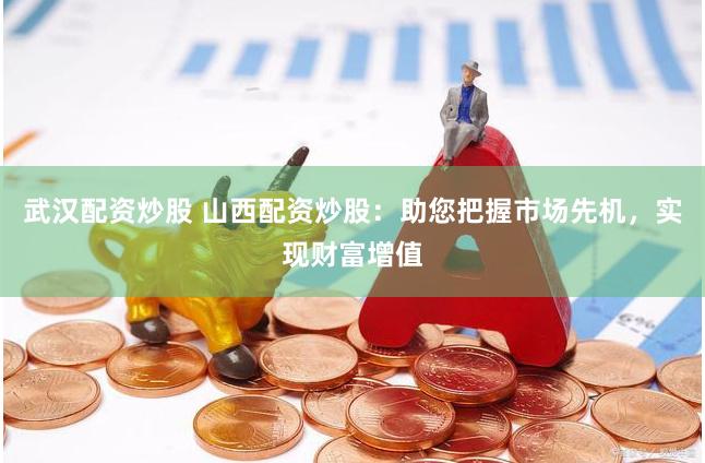 武汉配资炒股 山西配资炒股：助您把握市场先机，实现财富增值