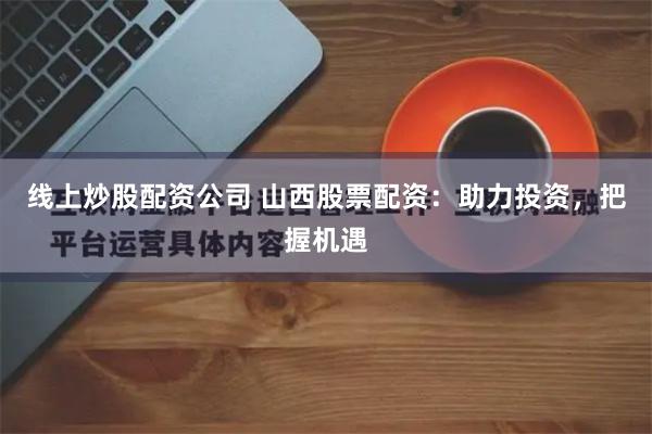 线上炒股配资公司 山西股票配资：助力投资，把握机遇