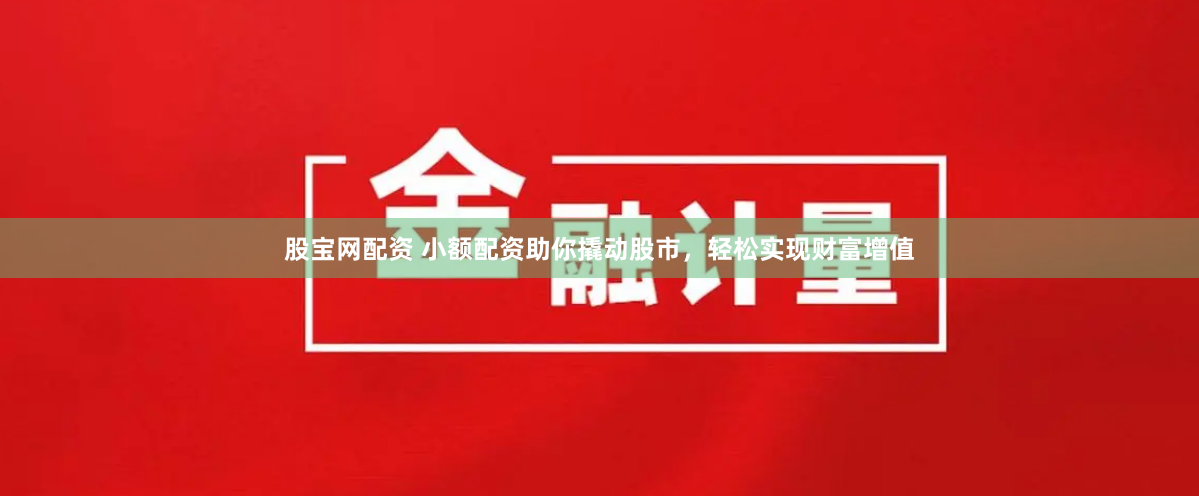 股宝网配资 小额配资助你撬动股市，轻松实现财富增值