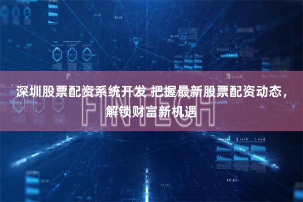 深圳股票配资系统开发 把握最新股票配资动态，解锁财富新机遇