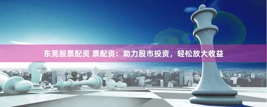 东莞股票配资 票配资：助力股市投资，轻松放大收益