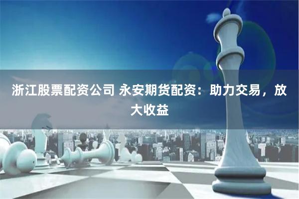 浙江股票配资公司 永安期货配资：助力交易，放大收益