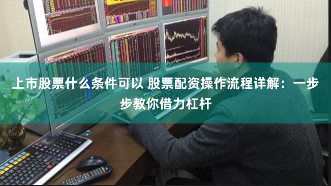 上市股票什么条件可以 股票配资操作流程详解：一步步教你借力杠杆