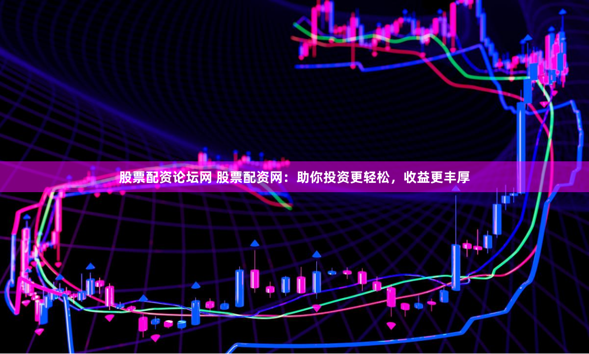 股票配资论坛网 股票配资网：助你投资更轻松，收益更丰厚