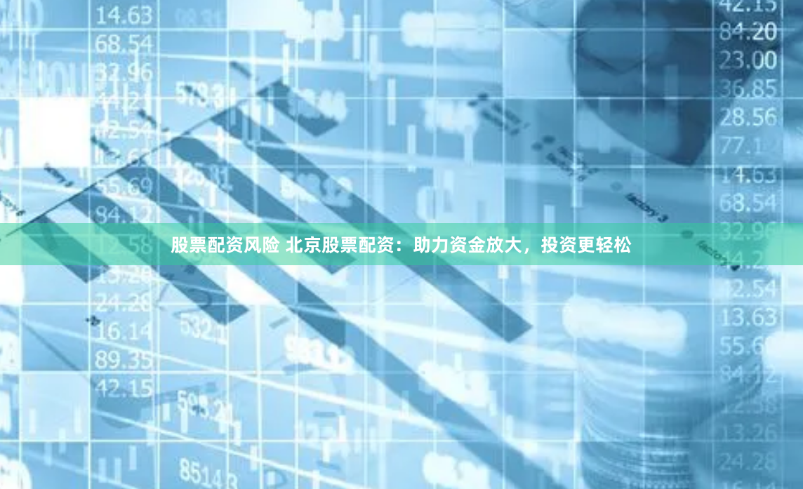 股票配资风险 北京股票配资：助力资金放大，投资更轻松