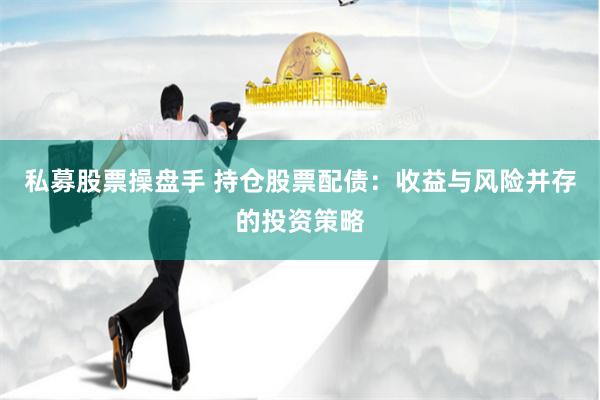 私募股票操盘手 持仓股票配债：收益与风险并存的投资策略