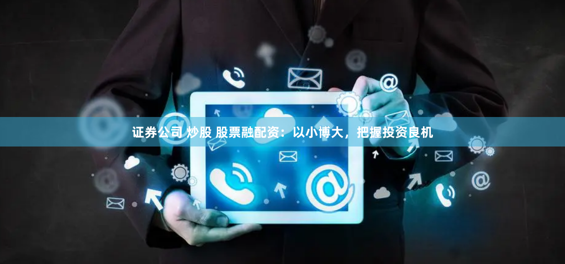证券公司 炒股 股票融配资：以小博大，把握投资良机