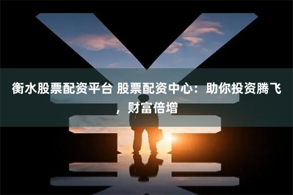 衡水股票配资平台 股票配资中心：助你投资腾飞，财富倍增