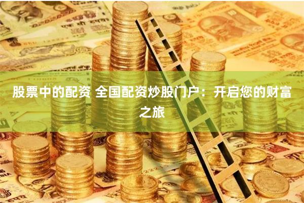 股票中的配资 全国配资炒股门户：开启您的财富之旅