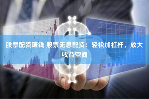 股票配资赚钱 股票无息配资：轻松加杠杆，放大收益空间