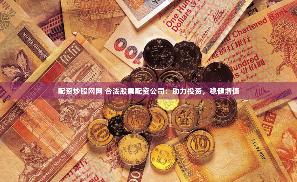 配资炒股网网 合法股票配资公司：助力投资，稳健增值