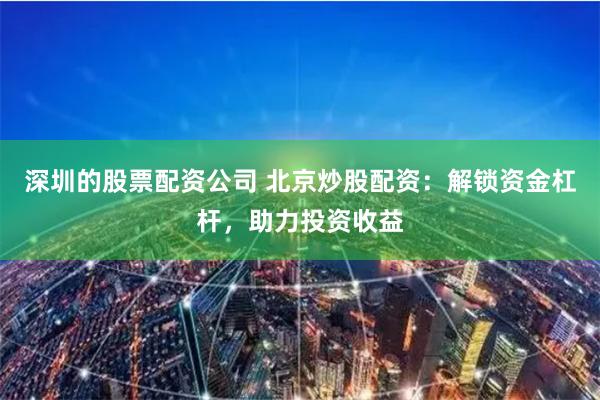 深圳的股票配资公司 北京炒股配资：解锁资金杠杆，助力投资收益