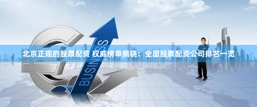 北京正规的股票配资 权威榜单揭晓：全国股票配资公司排名一览